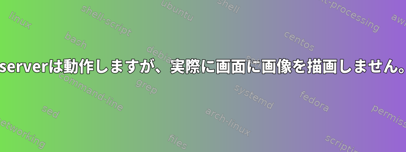 Xserverは動作しますが、実際に画面に画像を描画しません。