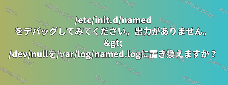 /etc/init.d/named をデバッグしてみてください。出力がありません。 &gt; /dev/nullを/var/log/named.logに置き換えますか？