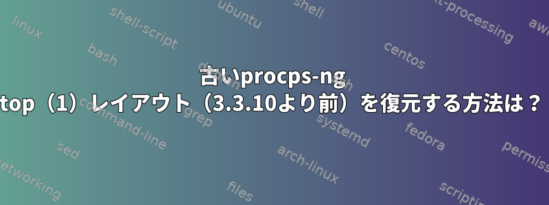 古いprocps-ng top（1）レイアウト（3.3.10より前）を復元する方法は？