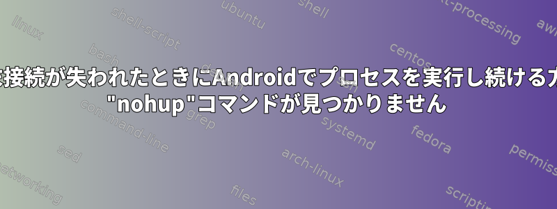 adb端末接続が失われたときにAndroidでプロセスを実行し続ける方法は？ "nohup"コマンドが見つかりません