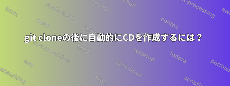 git cloneの後に自動的にCDを作成するには？