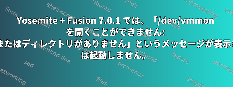 Yosemite + Fusion 7.0.1 では、「/dev/vmmon を開くことができません: ファイルまたはディレクトリがありません」というメッセージが表示され、VM は起動しません。