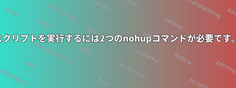 スクリプトを実行するには2つのnohupコマンドが必要です。