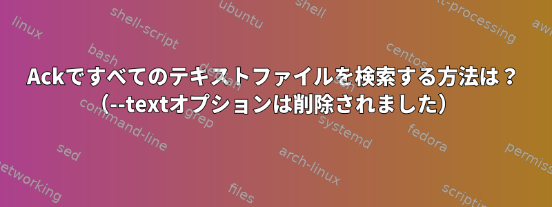 Ackですべてのテキストファイルを検索する方法は？ （--textオプションは削除されました）