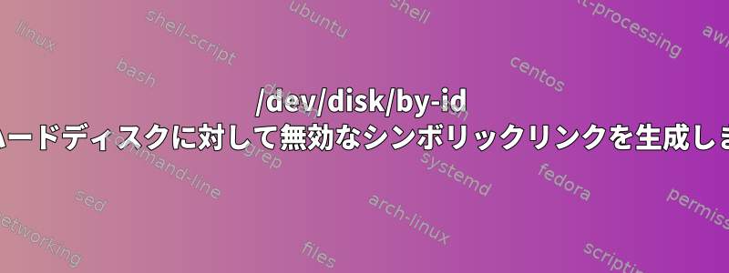 /dev/disk/by-id は、ハードディスクに対して無効なシンボリックリンクを生成します。