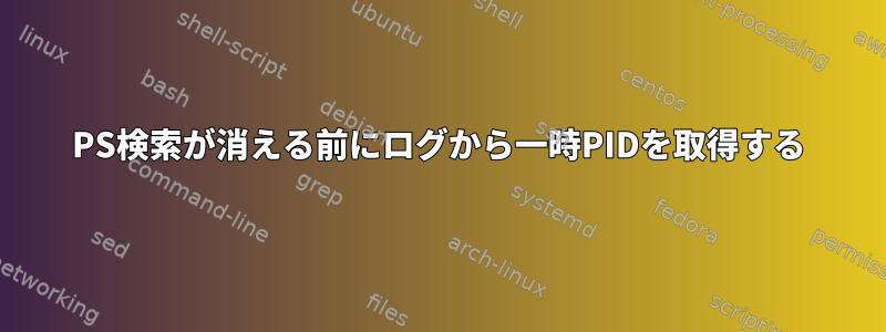 PS検索が消える前にログから一時PIDを取得する