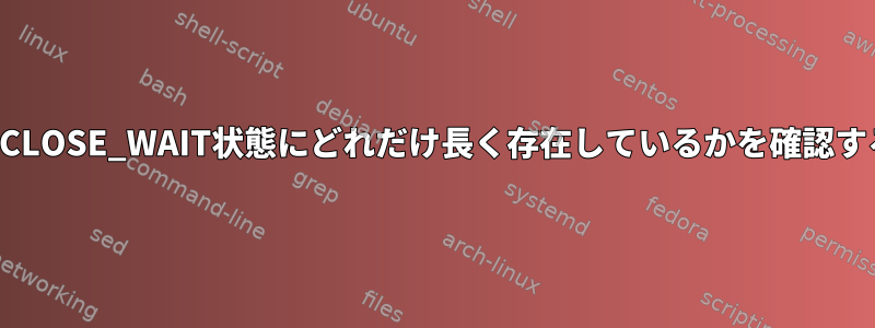 ソケットがCLOSE_WAIT状態にどれだけ長く存在しているかを確認する方法は？