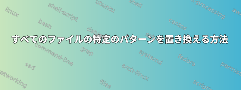 すべてのファイルの特定のパターンを置き換える方法