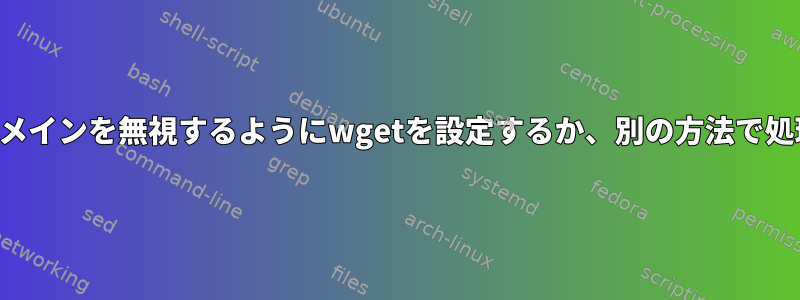 指定されたドメインを無視するようにwgetを設定するか、別の方法で処理しますか？