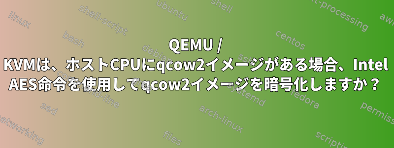 QEMU / KVMは、ホストCPUにqcow2イメージがある場合、Intel AES命令を使用してqcow2イメージを暗号化しますか？