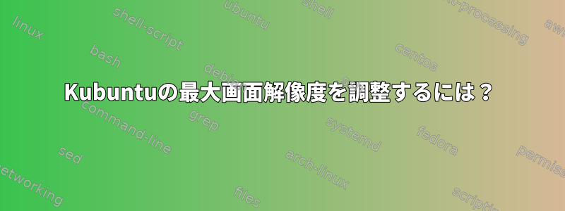 Kubuntuの最大画面解像度を調整するには？