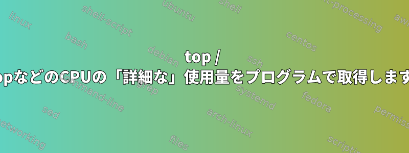 top / htopなどのCPUの「詳細な」使用量をプログラムで取得します。