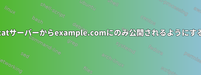 IPアドレスとホスト名がTomcatサーバーからexample.comにのみ公開されるようにするにはどうすればよいですか？