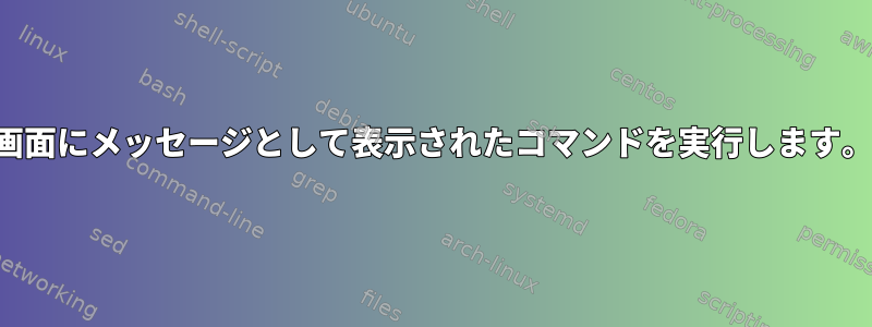 画面にメッセージとして表示されたコマンドを実行します。