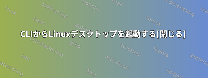 CLIからLinuxデスクトップを起動する[閉じる]