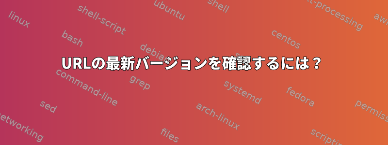 URLの最新バージョンを確認するには？