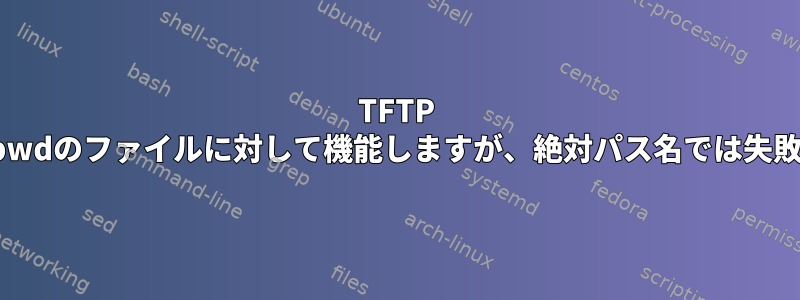 TFTP "put"はpwdのファイルに対して機能しますが、絶対パス名では失敗します。