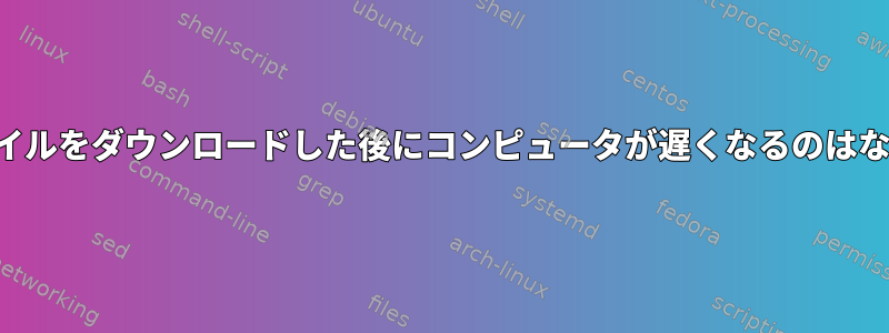 多数のファイルをダウンロードした後にコンピュータが遅くなるのはなぜですか？