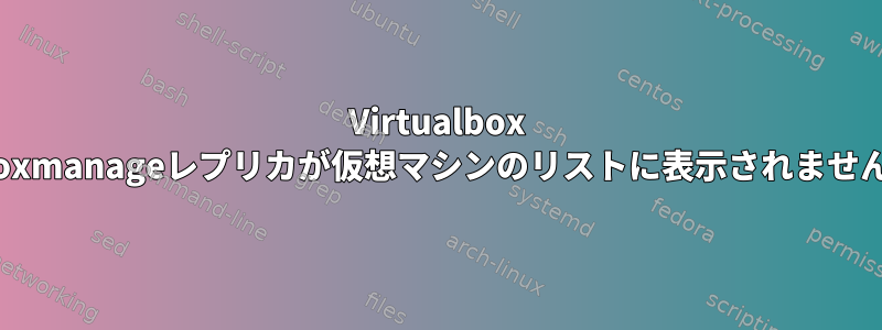 Virtualbox vboxmanageレプリカが仮想マシンのリストに表示されません。