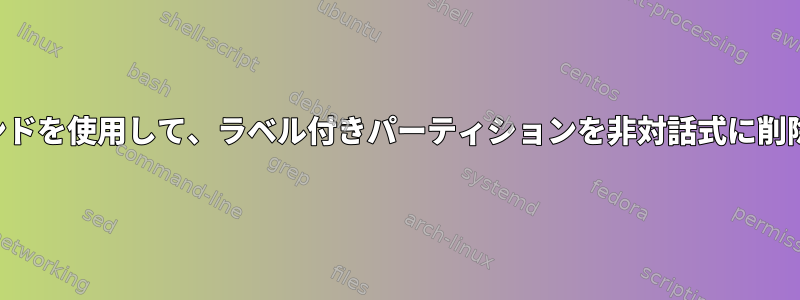 1つのコマンドを使用して、ラベル付きパーティションを非対話式に削除します。