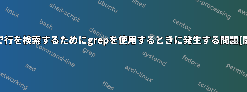 UNIXで行を検索するためにgrepを使用するときに発生する問題[閉じる]