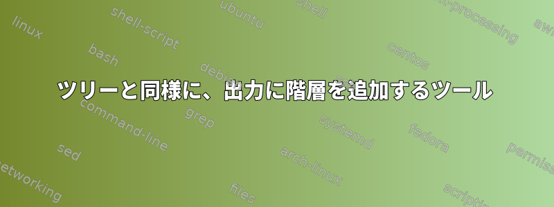 ツリーと同様に、出力に階層を追加するツール