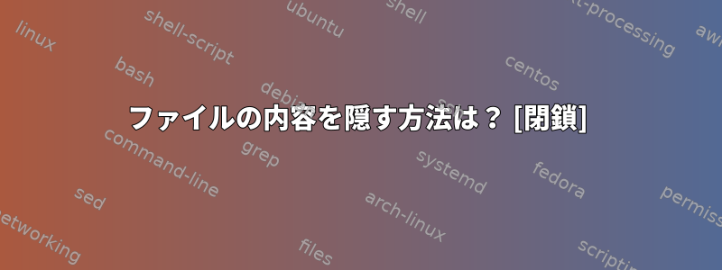 ファイルの内容を隠す方法は？ [閉鎖]