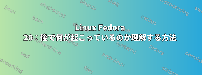 Linux Fedora 20：後で何が起こっているのか理解する方法