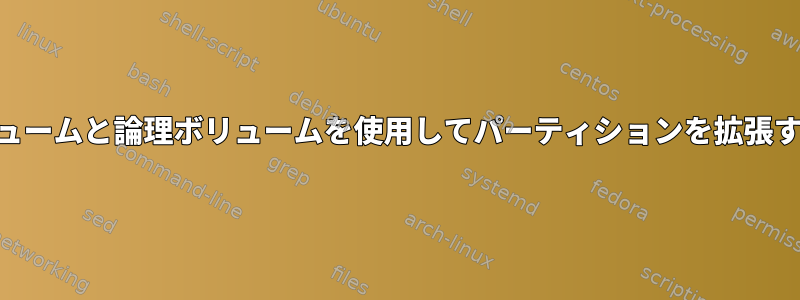 LVMとここに含まれる物理ボリュームと論理ボリュームを使用してパーティションを拡張するにはどうすればよいですか？