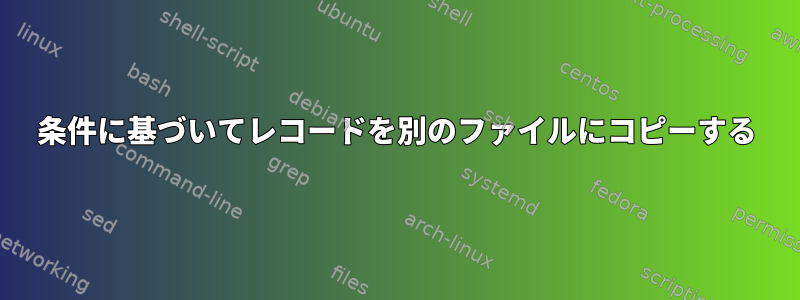 条件に基づいてレコードを別のファイルにコピーする