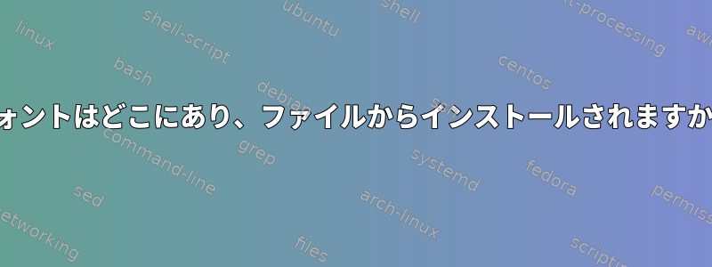 フォントはどこにあり、ファイルからインストールされますか？