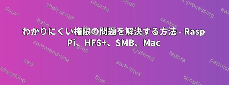 わかりにくい権限の問題を解決する方法 - Rasp Pi、HFS+、SMB、Mac