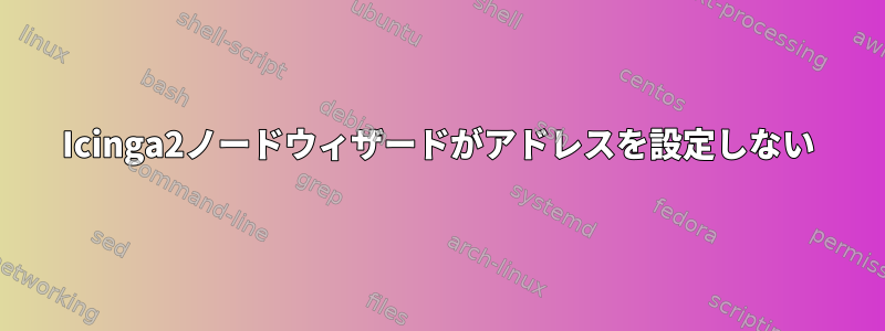 Icinga2ノードウィザードがアドレスを設定しない