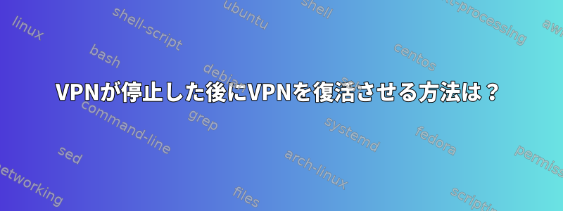 VPNが停止した後にVPNを復活させる方法は？