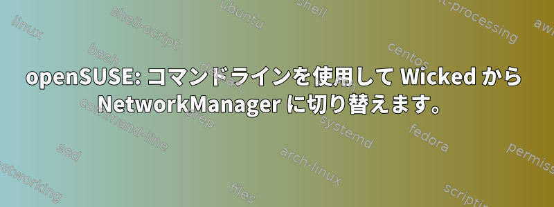 openSUSE: コマンドラインを使用して Wicked から NetworkManager に切り替えます。