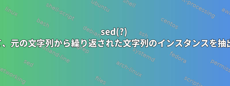 sed(?) を使用して、元の文字列から繰り返された文字列のインスタンスを抽出します。