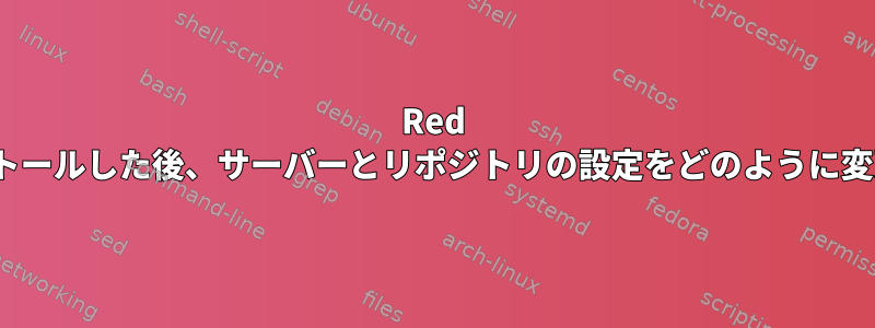 Red Hatをインストールした後、サーバーとリポジトリの設定をどのように変更しますか？