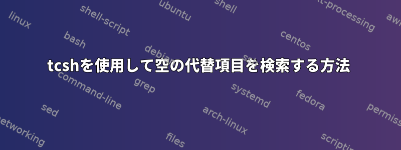 tcshを使用して空の代替項目を検索する方法