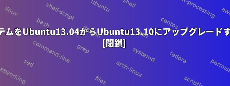 オペレーティングシステムをUbuntu13.04からUbuntu13.10にアップグレードする必要がありますか？ [閉鎖]