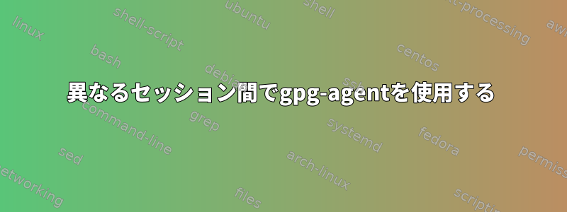 異なるセッション間でgpg-agentを使用する