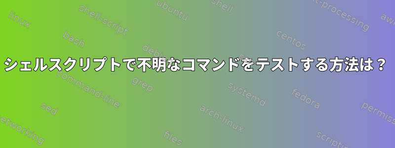 シェルスクリプトで不明なコマンドをテストする方法は？