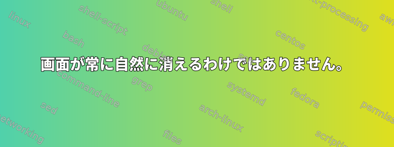 画面が常に自然に消えるわけではありません。