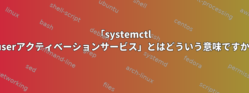 「systemctl --userアクティベーションサービス」とはどういう意味ですか？