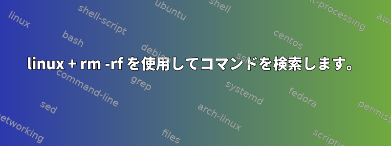 linux + rm -rf を使用してコマンドを検索します。