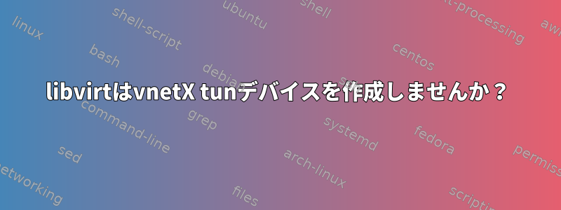 libvirtはvnetX tunデバイスを作成しませんか？