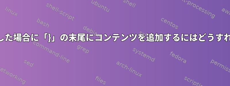 パターンが一致した場合に「}」の末尾にコンテンツを追加するにはどうすればよいですか？