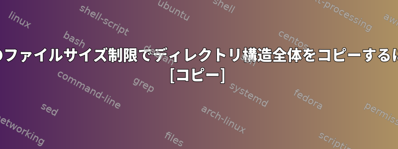 特定のファイルサイズ制限でディレクトリ構造全体をコピーするには？ [コピー]