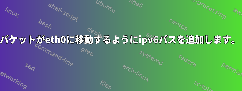 パケットがeth0に移動するようにipv6パスを追加します。