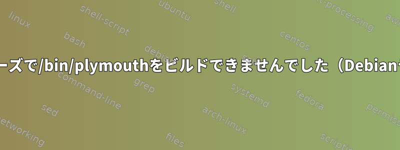 EXECフェーズで/bin/plymouthをビルドできませんでした（Debianテスト）。