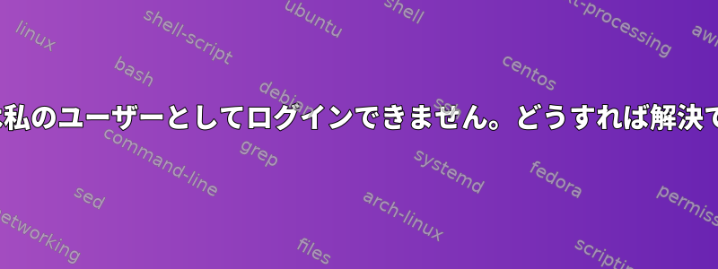 Ubuntuでは私のユーザーとしてログインできません。どうすれば解決できますか？